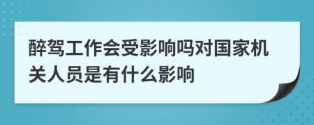 醉驾工作会受影响吗对国家机关人员是有什么影响