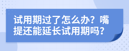 试用期过了怎么办？嘴提还能延长试用期吗？