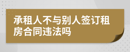 承租人不与别人签订租房合同违法吗