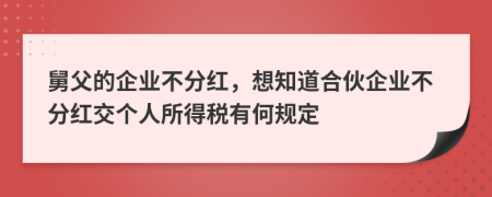 舅父的企业不分红，想知道合伙企业不分红交个人所得税有何规定