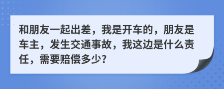和朋友一起出差，我是开车的，朋友是车主，发生交通事故，我这边是什么责任，需要赔偿多少?