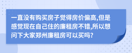 一直没有购买房子觉得房价偏高,但是感觉现在自己住的廉租房不错,所以想问下大家郑州廉租房可以买吗？