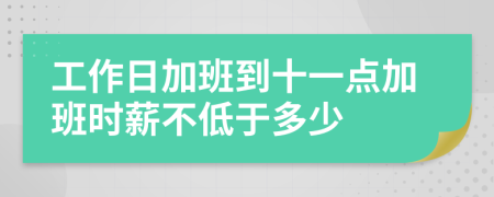 工作日加班到十一点加班时薪不低于多少