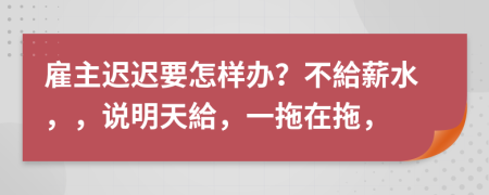 雇主迟迟要怎样办？不給薪水，，说明天給，一拖在拖，