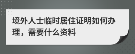 境外人士临时居住证明如何办理，需要什么资料