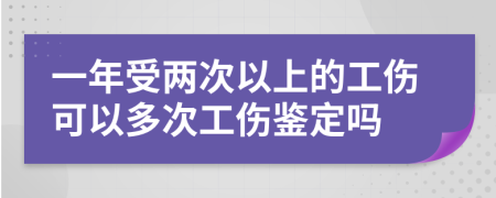 一年受两次以上的工伤可以多次工伤鉴定吗