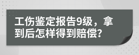 工伤鉴定报告9级，拿到后怎样得到赔偿？