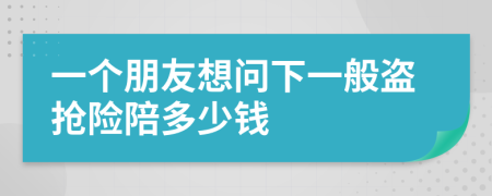 一个朋友想问下一般盗抢险陪多少钱