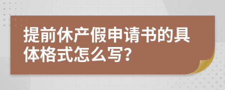 提前休产假申请书的具体格式怎么写？