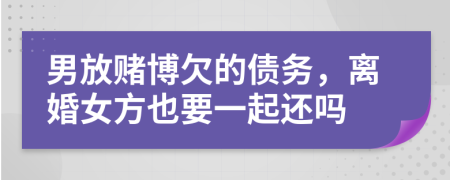 男放赌博欠的债务，离婚女方也要一起还吗