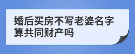 婚后买房不写老婆名字算共同财产吗