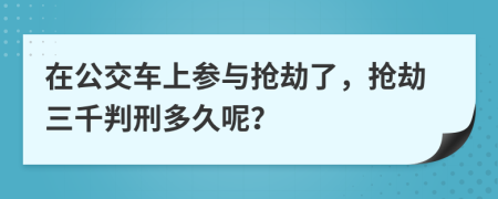 在公交车上参与抢劫了，抢劫三千判刑多久呢？