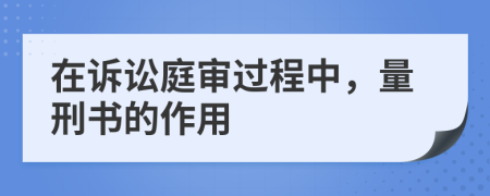 在诉讼庭审过程中，量刑书的作用