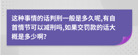 这种事情的话判刑一般是多久呢,有自首情节可以减刑吗,如果交罚款的话大概是多少啊？