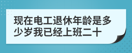 现在电工退休年龄是多少岁我已经上班二十