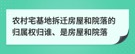 农村宅基地拆迁房屋和院落的归属权归谁、是房屋和院落