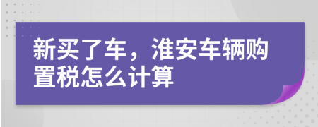 新买了车，淮安车辆购置税怎么计算