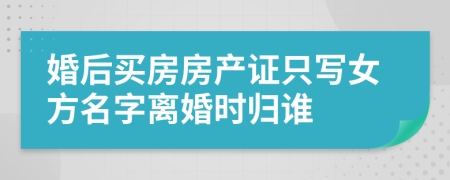 婚后买房房产证只写女方名字离婚时归谁