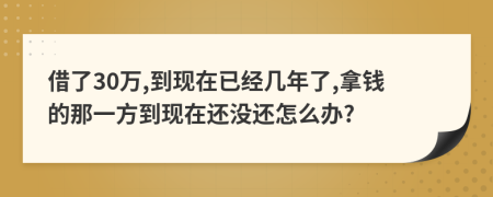 借了30万,到现在已经几年了,拿钱的那一方到现在还没还怎么办?