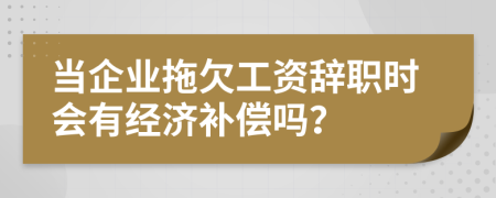 当企业拖欠工资辞职时会有经济补偿吗？