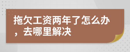 拖欠工资两年了怎么办，去哪里解决