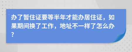 办了暂住证要等半年才能办居住证，如果期间换了工作，地址不一样了怎么办?