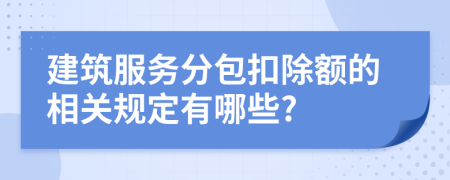 建筑服务分包扣除额的相关规定有哪些?