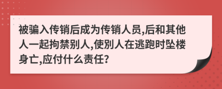 被骗入传销后成为传销人员,后和其他人一起拘禁别人,使別人在逃跑时坠楼身亡,应付什么责任？