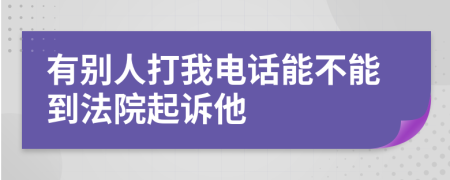 有别人打我电话能不能到法院起诉他