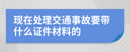 现在处理交通事故要带什么证件材料的