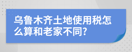 乌鲁木齐土地使用税怎么算和老家不同?