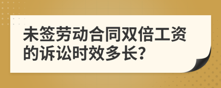 未签劳动合同双倍工资的诉讼时效多长？