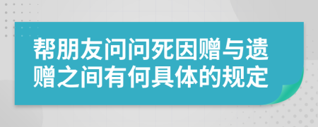 帮朋友问问死因赠与遗赠之间有何具体的规定