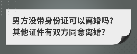 男方没带身份证可以离婚吗？其他证件有双方同意离婚?