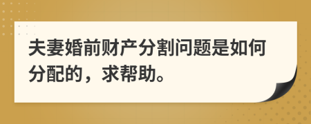 夫妻婚前财产分割问题是如何分配的，求帮助。