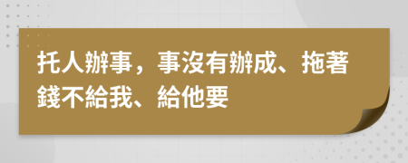 托人辦事，事沒有辦成、拖著錢不給我、給他要