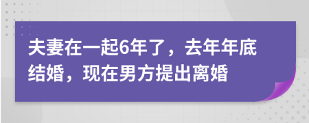 夫妻在一起6年了，去年年底结婚，现在男方提出离婚