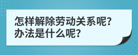 怎样解除劳动关系呢？办法是什么呢？