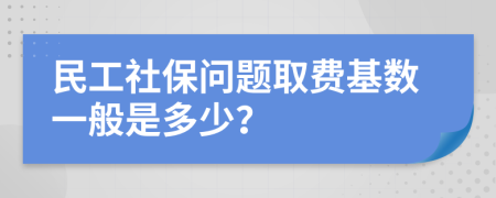 民工社保问题取费基数一般是多少？