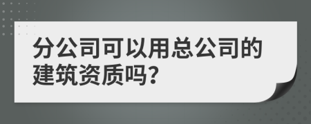 分公司可以用总公司的建筑资质吗？