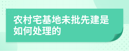 农村宅基地未批先建是如何处理的