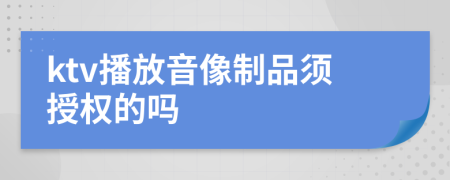 ktv播放音像制品须授权的吗