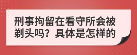 刑事拘留在看守所会被剃头吗？具体是怎样的