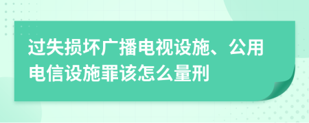 过失损坏广播电视设施、公用电信设施罪该怎么量刑