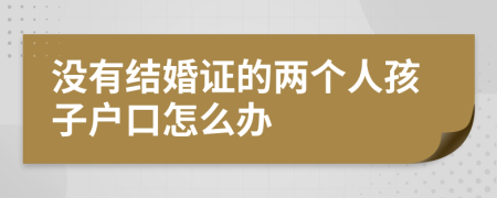 没有结婚证的两个人孩子户口怎么办