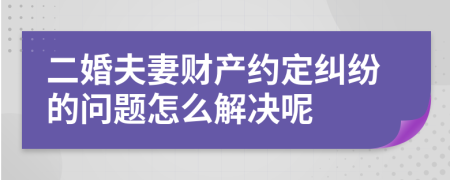 二婚夫妻财产约定纠纷的问题怎么解决呢