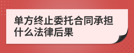 单方终止委托合同承担什么法律后果