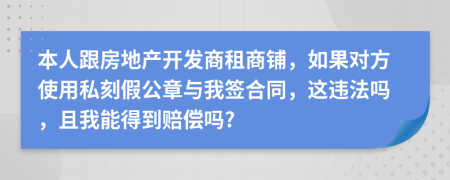 本人跟房地产开发商租商铺，如果对方使用私刻假公章与我签合同，这违法吗，且我能得到赔偿吗?