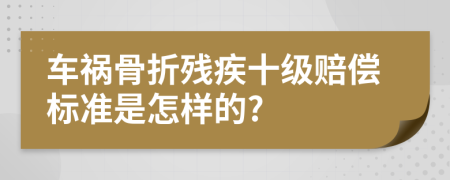 车祸骨折残疾十级赔偿标准是怎样的?