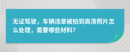 无证驾驶，车辆违章被拍到高清照片怎么处理，需要哪些材料?